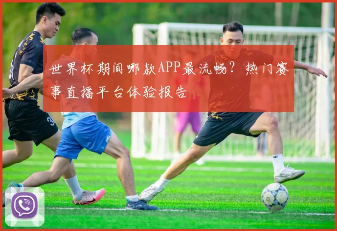 世界杯期间哪款APP最流畅？热门赛事直播平台体验报告