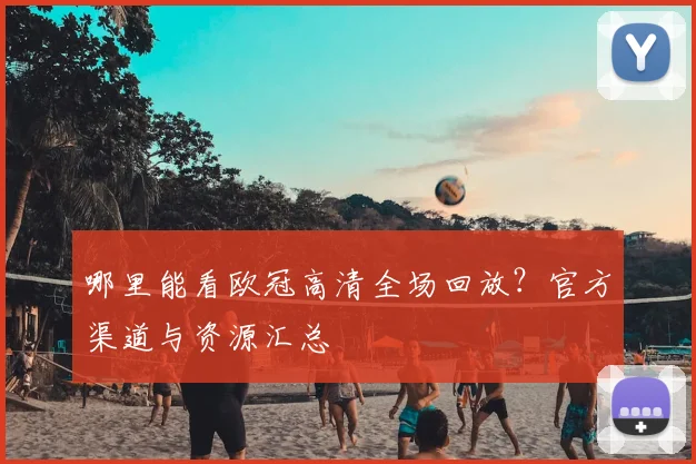 哪里能看欧冠高清全场回放?官方渠道与资源汇总