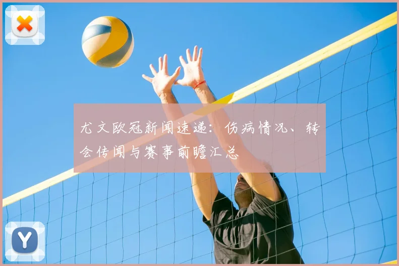尤文欧冠新闻速递:伤病情况、转会传闻与赛事前瞻汇总