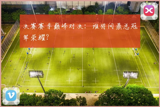 决赛赛季巅峰对决：谁将问鼎总冠军荣耀？