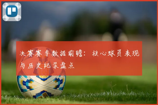决赛赛季数据前瞻：核心球员表现与历史纪录盘点