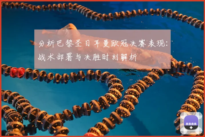 分析巴黎圣日耳曼欧冠决赛表现:战术部署与决胜时刻解析