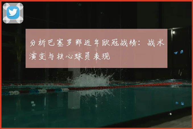 分析巴塞罗那近年欧冠战绩:战术演变与核心球员表现