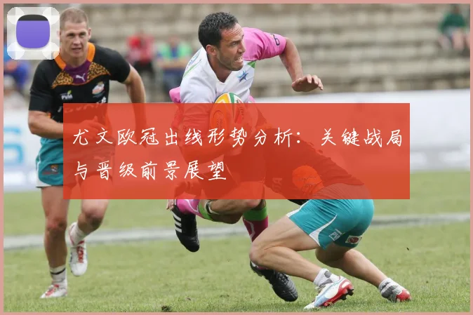 尤文欧冠出线形势分析:关键战局与晋级前景展望