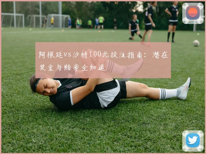 阿根廷vs沙特100元投注指南：潜在奖金与赔率全知道