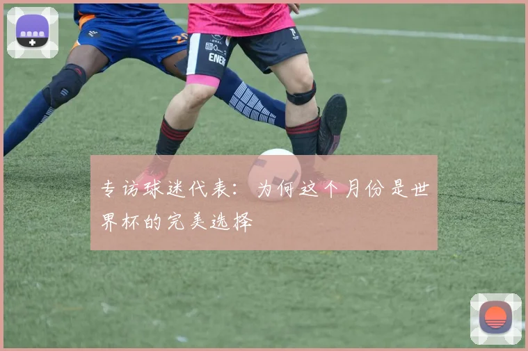 专访球迷代表:为何这个月份是世界杯的完美选择