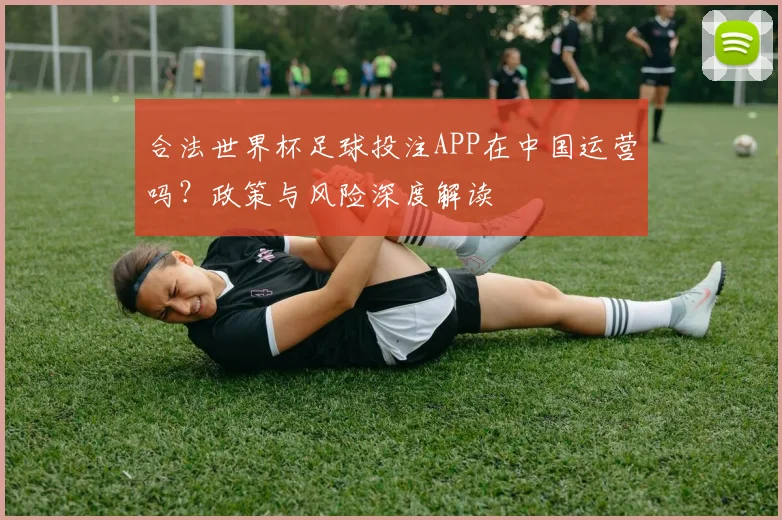 合法世界杯足球投注APP在中国运营吗?政策与风险深度解读