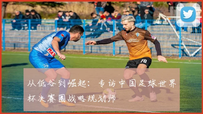 从低谷到崛起：专访中国足球世界杯决赛圈战略规划师