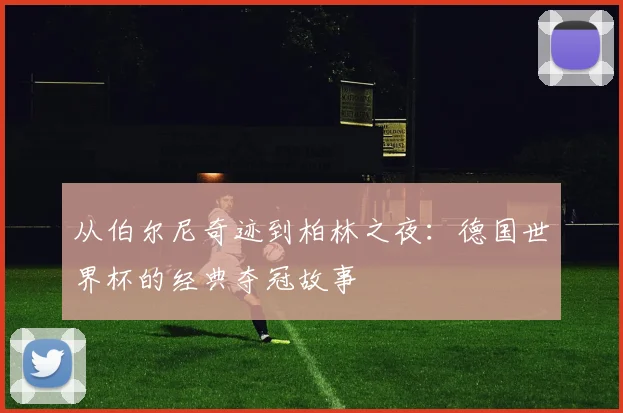 从伯尔尼奇迹到柏林之夜：德国世界杯的经典夺冠故事