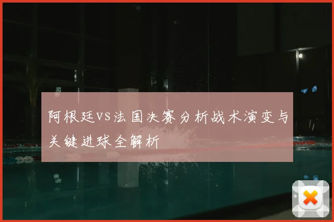 阿根廷vs法国决赛分析战术演变与关键进球全解析