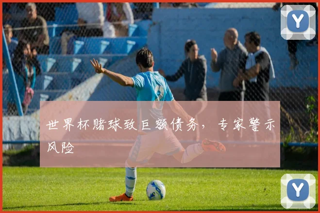 世界杯赌球致巨额债务,专家警示风险
