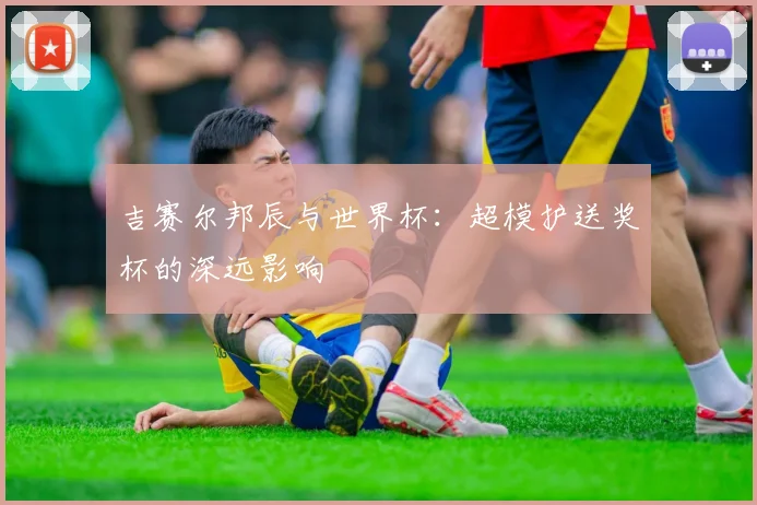吉赛尔邦辰与世界杯:超模护送奖杯的深远影响