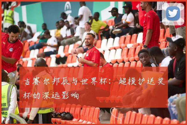 吉赛尔邦辰与世界杯:超模护送奖杯的深远影响