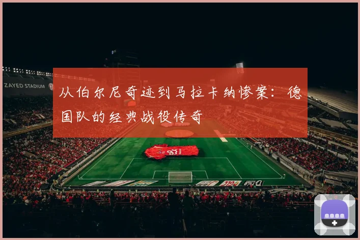 从伯尔尼奇迹到马拉卡纳惨案：德国队的经典战役传奇