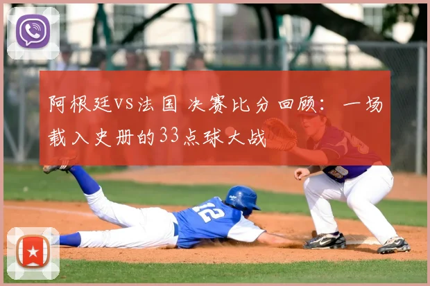 阿根廷vs法国 决赛比分回顾：一场载入史册的33点球大战