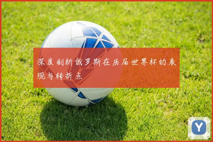 深度剖析俄罗斯在历届世界杯的表现与转折点
