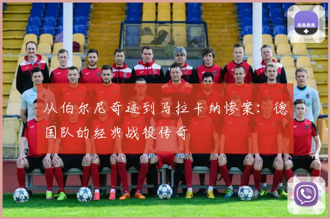 从伯尔尼奇迹到马拉卡纳惨案：德国队的经典战役传奇