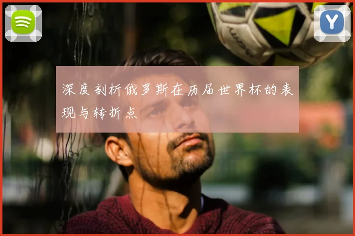 深度剖析俄罗斯在历届世界杯的表现与转折点