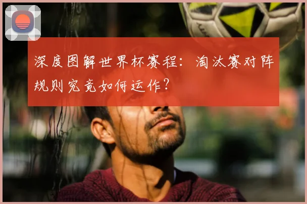 深度图解世界杯赛程：淘汰赛对阵规则究竟如何运作？