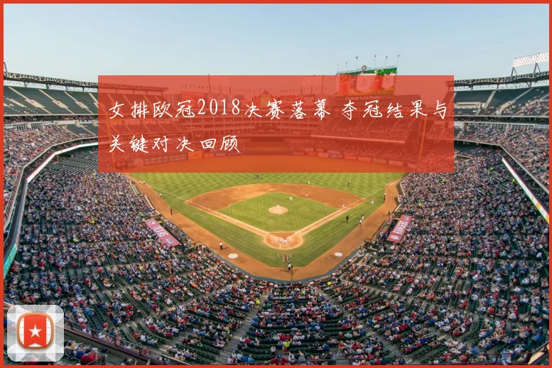 女排欧冠2018决赛落幕 夺冠结果与关键对决回顾