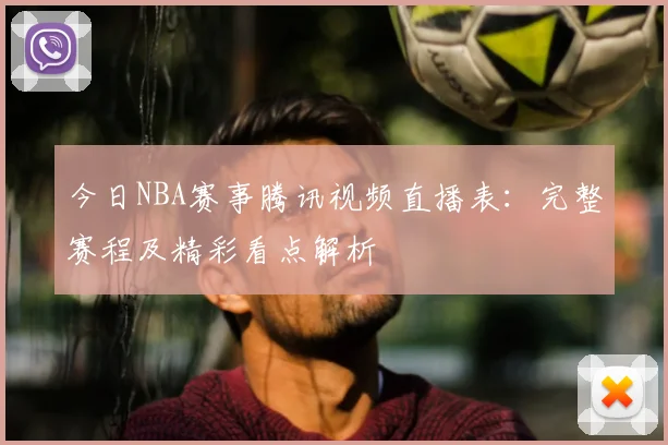 今日NBA赛事腾讯视频直播表：完整赛程及精彩看点解析