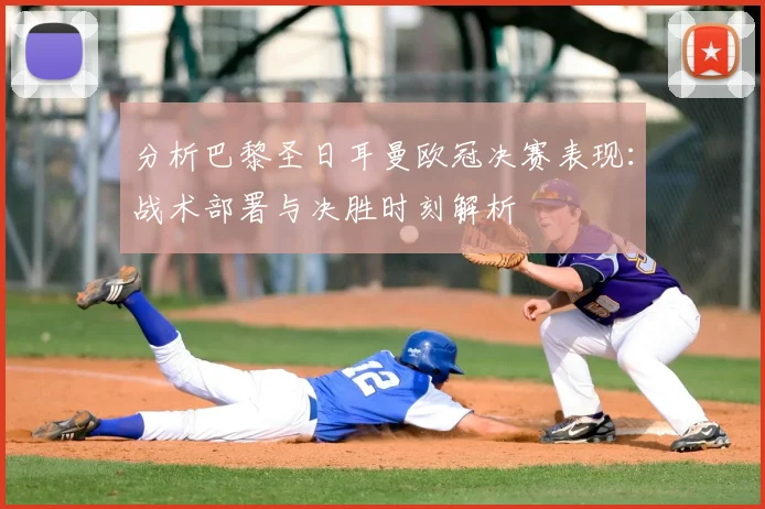 分析巴黎圣日耳曼欧冠决赛表现:战术部署与决胜时刻解析