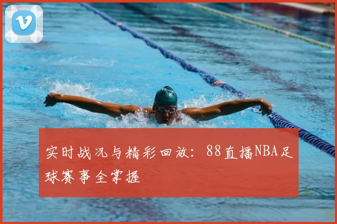 实时战况与精彩回放:88直播NBA足球赛事全掌握