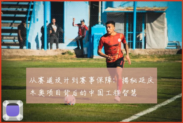 从赛道设计到赛事保障：揭秘延庆冬奥项目背后的中国工程智慧