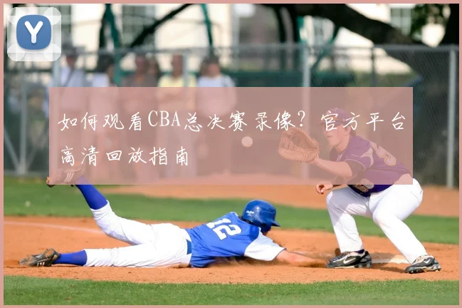 如何观看CBA总决赛录像?官方平台高清回放指南