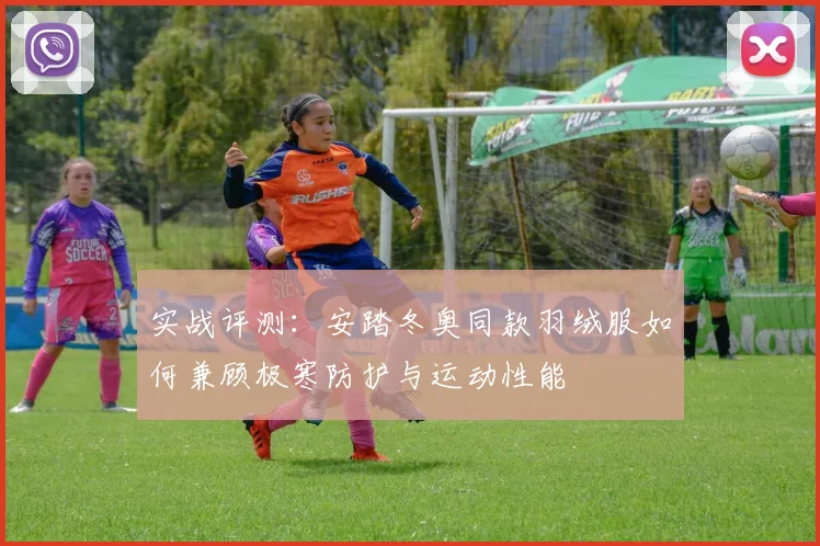 实战评测：安踏冬奥同款羽绒服如何兼顾极寒防护与运动性能