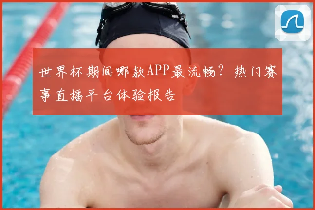 世界杯期间哪款APP最流畅？热门赛事直播平台体验报告