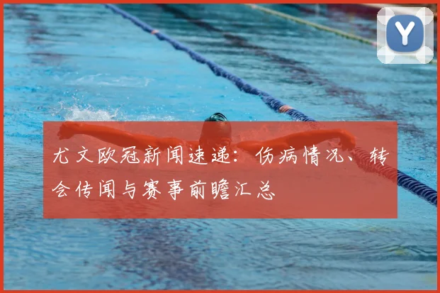 尤文欧冠新闻速递：伤病情况、转会传闻与赛事前瞻汇总
