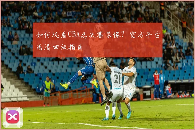 如何观看CBA总决赛录像?官方平台高清回放指南