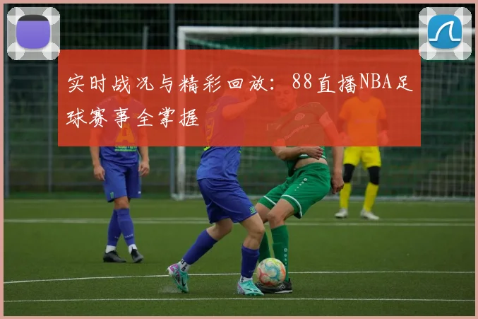 实时战况与精彩回放:88直播NBA足球赛事全掌握