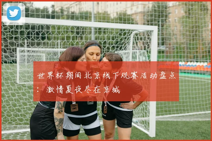 世界杯期间北京线下观赛活动盘点：激情夏夜尽在京城